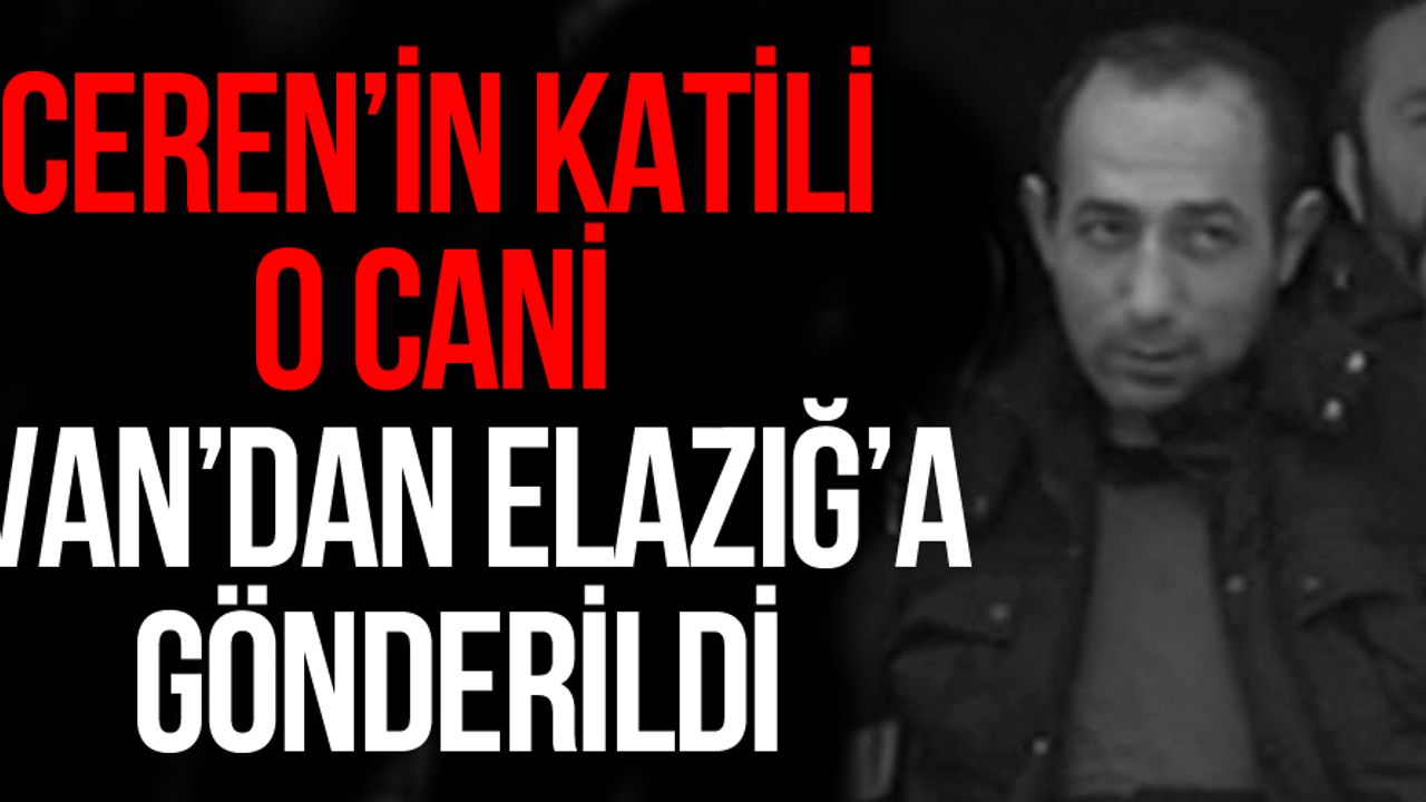 Ceren'in katili Van'dan Elazığ'a gönderildi!