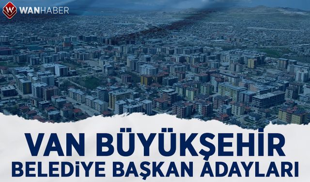 Van Büyükşehir Belediye Başkan Adayları - 31 Mart 2024
