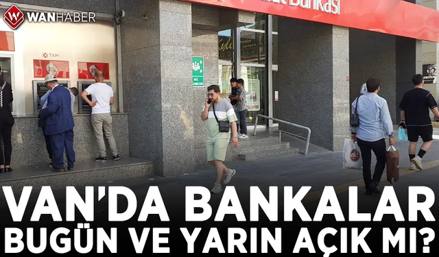 Van’da bankalar bugün ve yarın açık olacak mı?