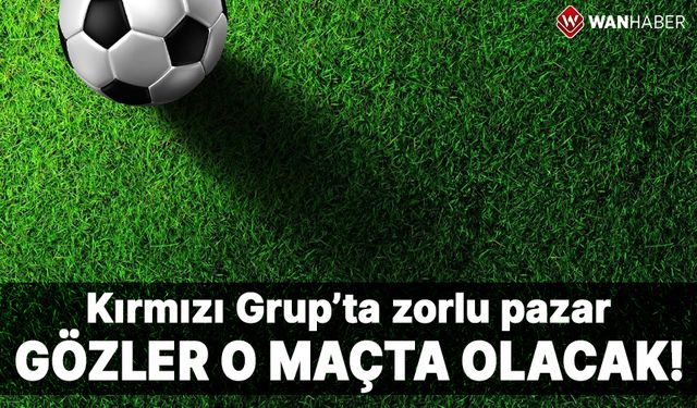 Kırmızı Grup’ta zorlu pazar! Gözler o maçta olacak...