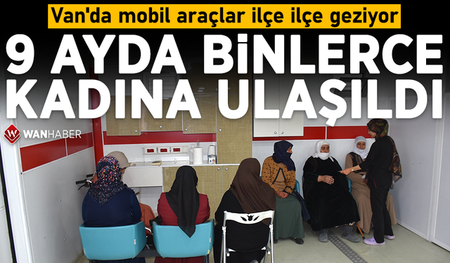 Van'da mobil araçlar ilçe ilçe geziyor! 9 ayda binlerce kadına ulaşıldı