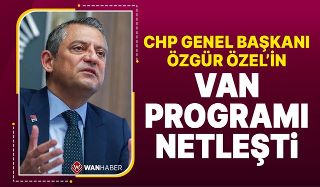 CHP Genel Başkanı Özgür Özel’in Van programı belli oldu