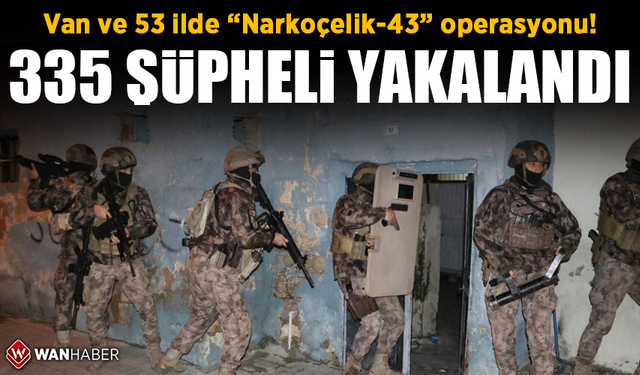 Van ve 53 ilde “Narkoçelik-43” operasyonu! 335 şüpheli yakalandı