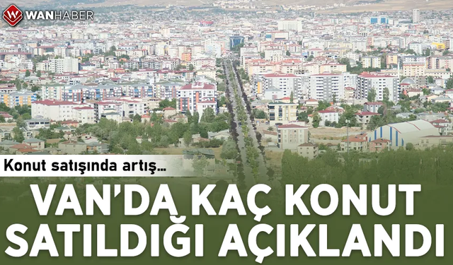 Van’da kaç konut satıldığı açıklandı! Konut satışında artış…