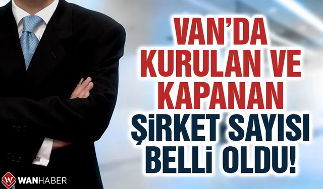 Van’da 9 ayda kurulan ve kapanan şirket sayısı belli oldu!