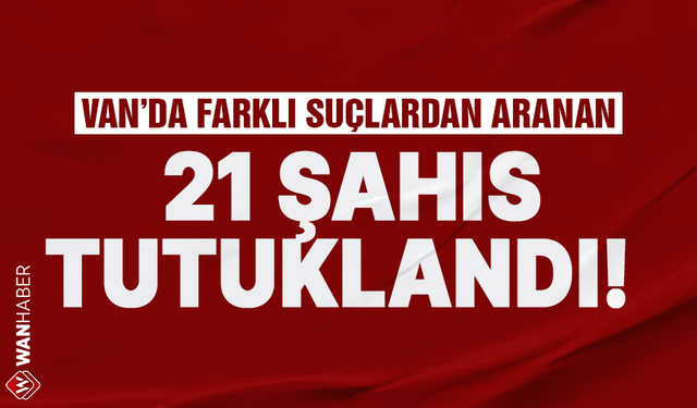 Van'da farklı suçlardan aranan 21 şüpheli tutuklandı