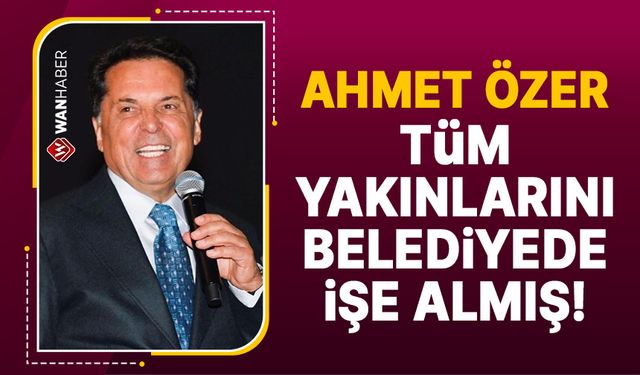 Ahmet Özer, tüm yakınlarını belediyede işe almış!