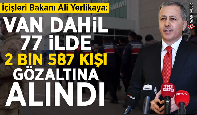 Bakan Yerlikaya: Van dahil 77 ilde 2 bin 587 kişi gözaltına alındı