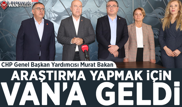 CHP Genel Başkan Yardımcısı Murat Bakan araştırma yapmak için Van'a geldi