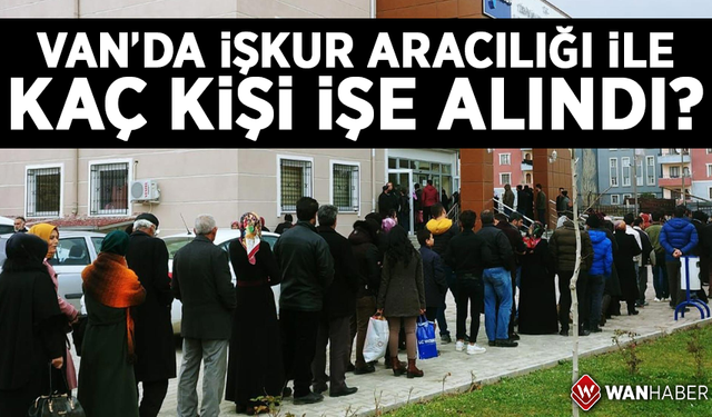 Van’da İŞKUR aracılığı ile kaç kişi işe alındı? İşte 10 aylık o rakamlar