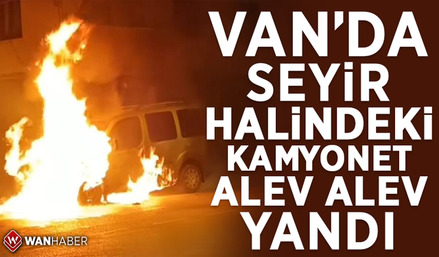 Van'da seyir halindeki kamyonet alev alev yandı