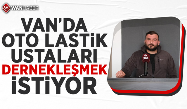 Van’da oto lastik ustaları dernekleşmek istiyor