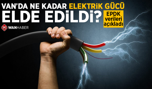 EPDK verileri açıkladı! Van’da ne kadar elektrik gücü elde edildi?