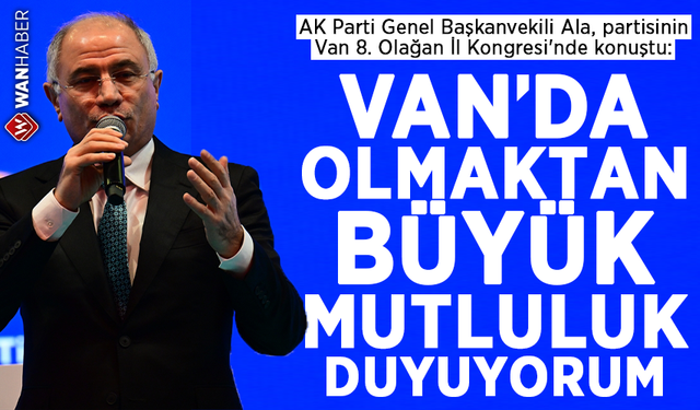 AK Parti Genel Başkan Vekili Efkan Ala, Van’da mesajlar verdi