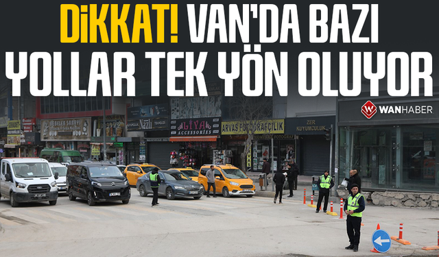 Dikkat! Van’da bazı yollar tek yön oluyor