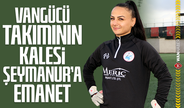 Vangücü takımının kalesi Şeymanur'a emanet