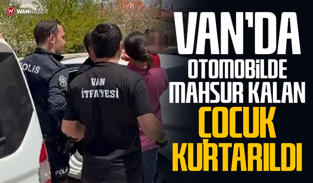Van'da otomobilde mahsur kalan çocuk aracın camı kırılarak kurtarıldı