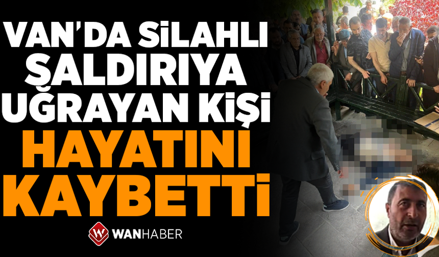 Van'da silahlı saldırıya uğrayan kişi hayatını kaybetti