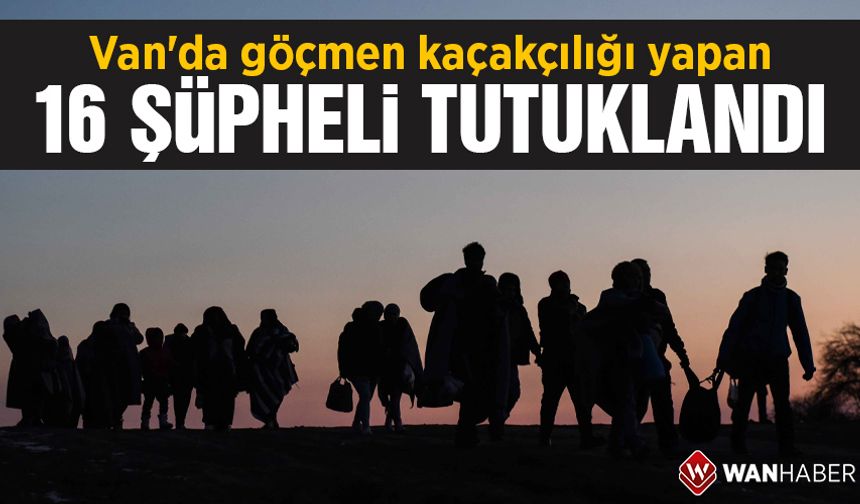 Van'da göçmen kaçakçılığı yapan 16 şüpheli tutuklandı