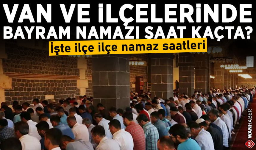Van’da bayram namazı kaçta kılınacak? İşte ilçe ilçe bayram namazı saatleri