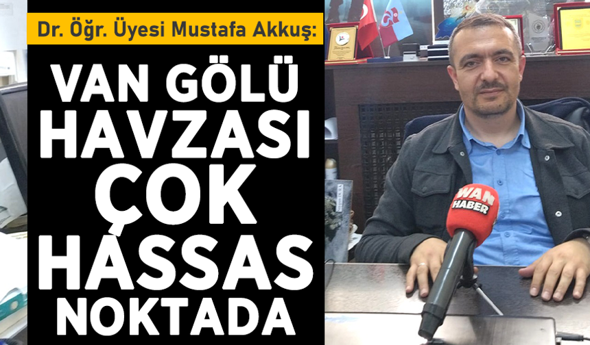 Dr. Öğr. Üyesi Mustafa Akkuş: Van Gölü havzası çok hassas bir noktada!