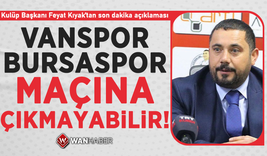 Kulüp Başkanı Feyat Kıyak’tan son dakika açıklaması! Van Spor, Bursaspor maçına çıkmayabilir