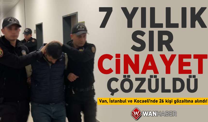 7 yıllık sır cinayet çözüldü! Van, İstanbul ve Kocaeli’nde 26 kişi gözaltına alındı!