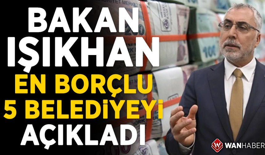 Bakan Işıkhan en borçlu 5 belediyeyi açıkladı
