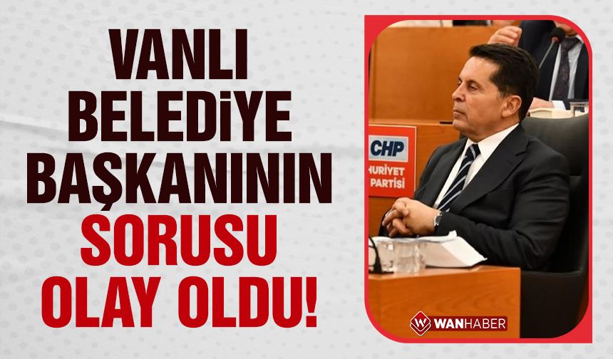 Vanlı belediye başkanının sorusu olay oldu!