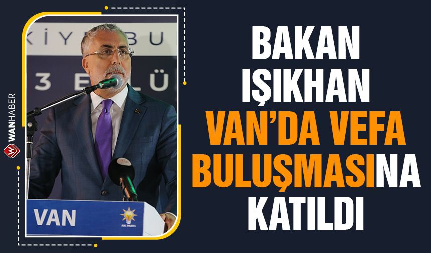 Bakanı Işıkhan Van'da 'Üç Kademe Vefa Buluşması'na katıldı