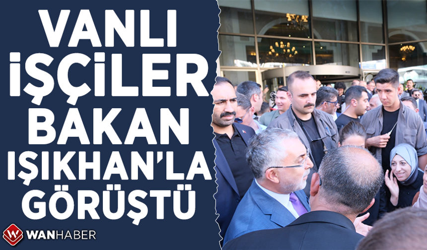 Vanlı işçiler Bakan Işıkhan’la görüştü