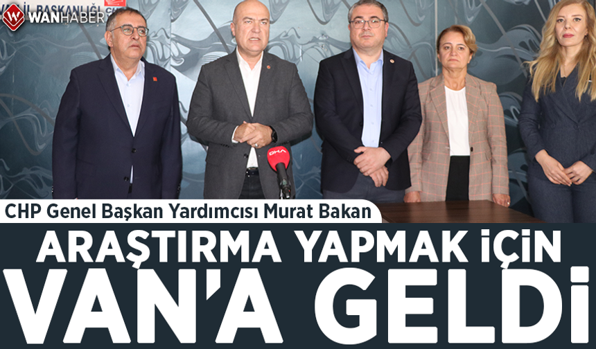 CHP Genel Başkan Yardımcısı Murat Bakan araştırma yapmak için Van'a geldi