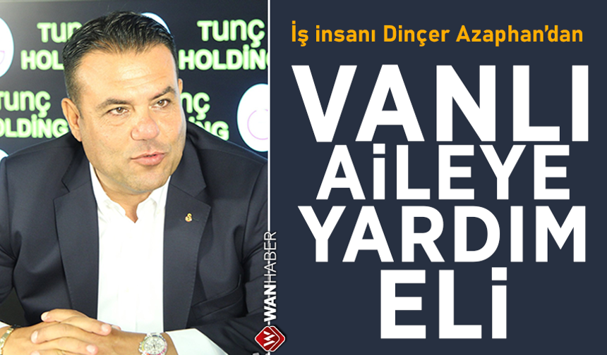 İş insanı Dinçer Azaphan’dan Vanlı aileye yardım eli