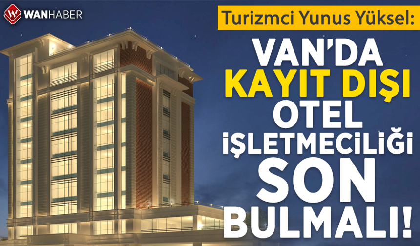 Turizmci Yunus Yüksel: Van’da kayıt dışı otel işletmeciliği son bulmalı!