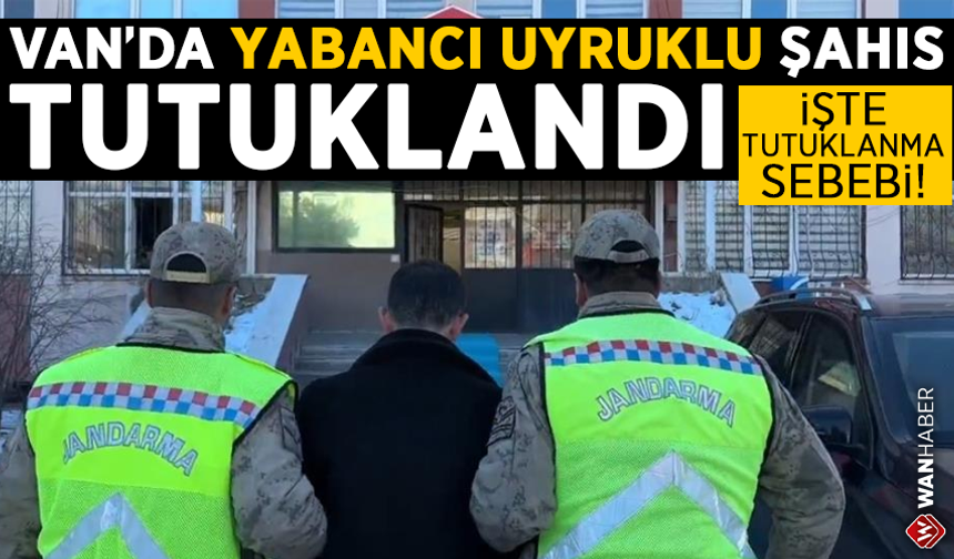 Van'da yabancı uyruklu şahıs tutuklandı! İşte tutuklanma sebebi