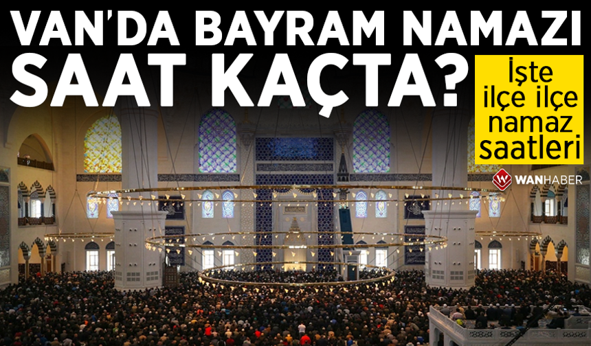 Van’da bayram namazı saat kaçta? İşte ilçe ilçe namaz saatleri