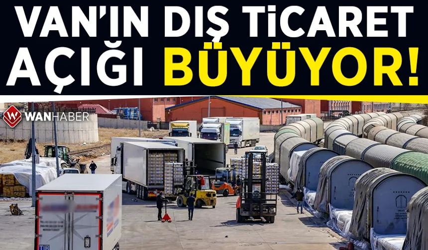 Van’ın dış ticaret açığı büyüdü!