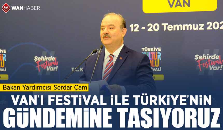 Bakan Yardımcısı Serdar Çam, “Van’ı Festival ile Türkiye'nin gündemine taşıyoruz”