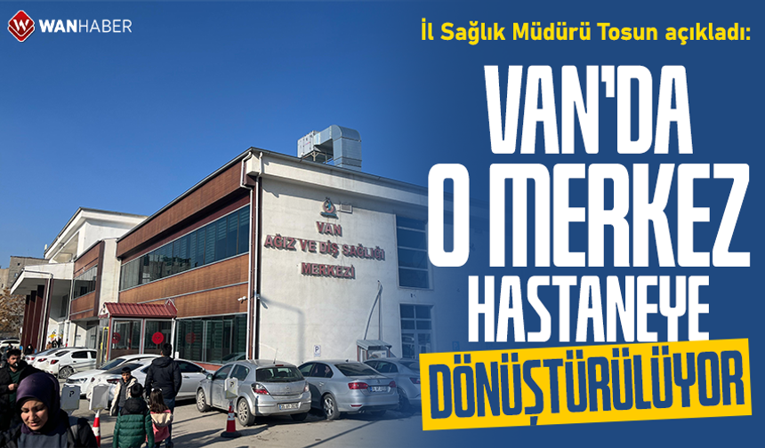 İl Sağlık Müdürü Tosun açıkladı: Van’da o merkez hastaneye dönüştürülüyor