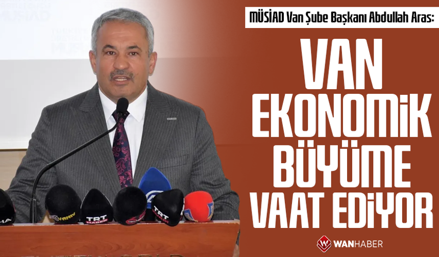 MÜSİAD Van Şube Başkanı Abdullah Aras: Van ekonomik büyüme vaat ediyor