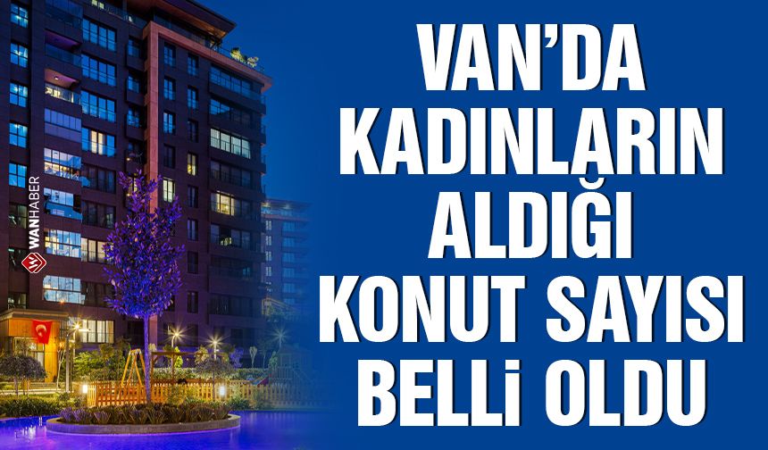 Van’da kadınların aldığı konut sayısı belli oldu