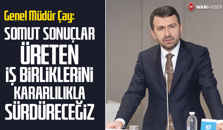 Genel Müdür Çay: “Somut sonuçlar üreten iş birliklerini kararlılıkla sürdüreceğiz”