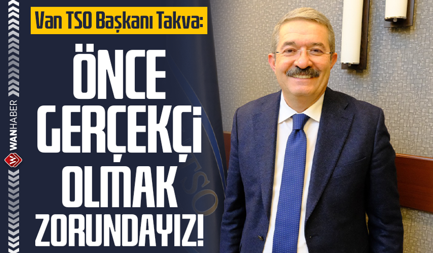 Van TSO Başkanı Takva: Önce gerçekçi olmak zorundayız!
