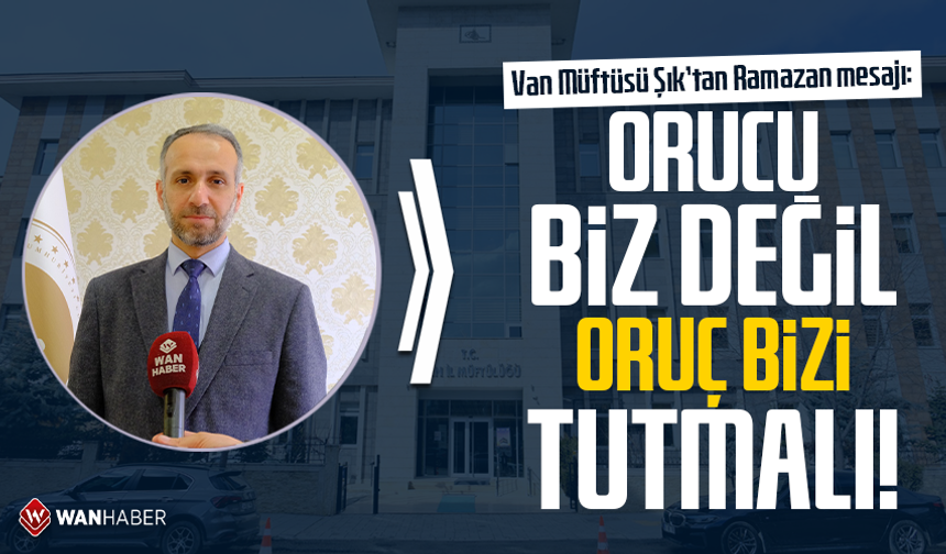 Van Müftüsü Şık’tan Ramazan mesajı: Orucu biz değil, oruç bizi tutmalı!