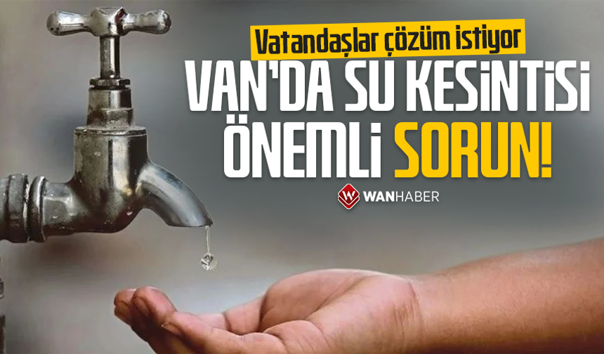 Van’da su kesintisi önemli sorun! Vatandaşlar çözüm istiyor