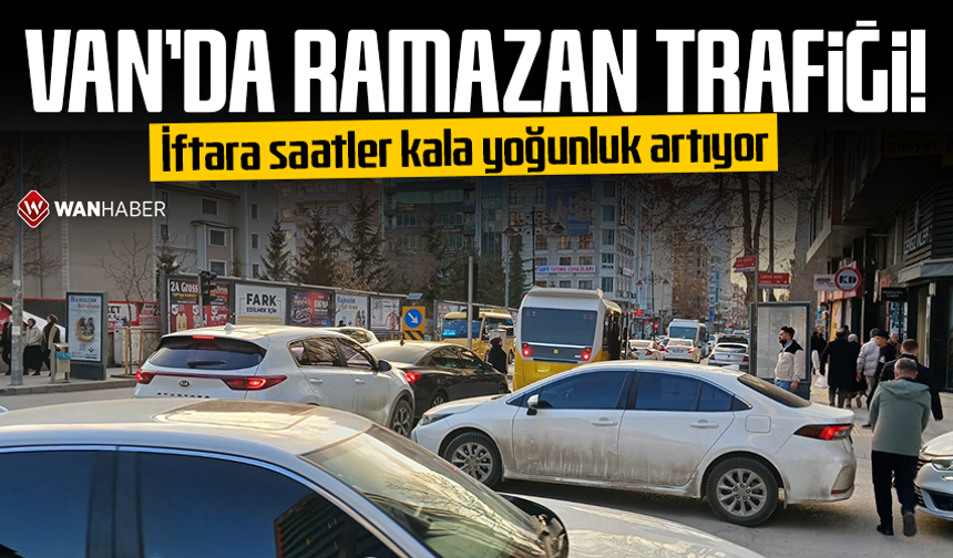 Van’da ramazan trafiği! İftara saatler kala yoğunluk artıyor