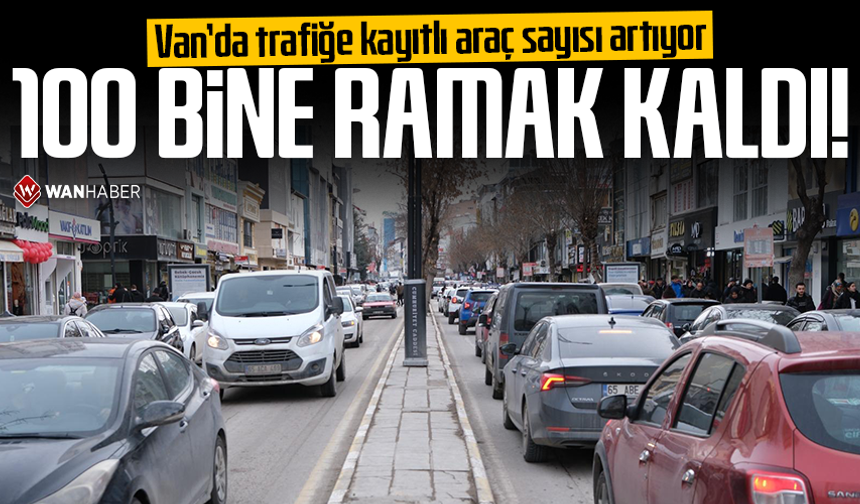 Van’da trafiğe kayıtlı araç sayısı artıyor: 100 bine ramak kaldı!