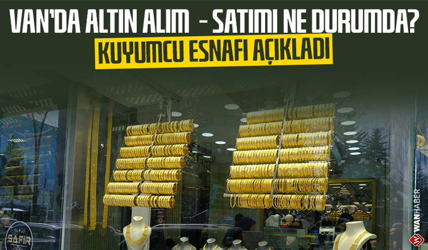 Van’da altın alım - satımı ne durumda? Kuyumcu esnafı açıkladı