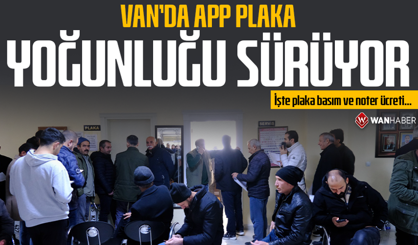Van’da ‘APP plaka’ yoğunluğu sürüyor! İşte plaka basım ve noter ücreti…