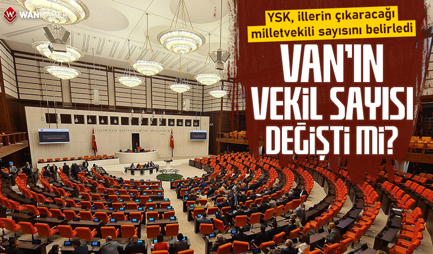 YSK, illerin çıkaracağı milletvekili sayısını belirledi! Van'ın vekil sayısı değişti mi?